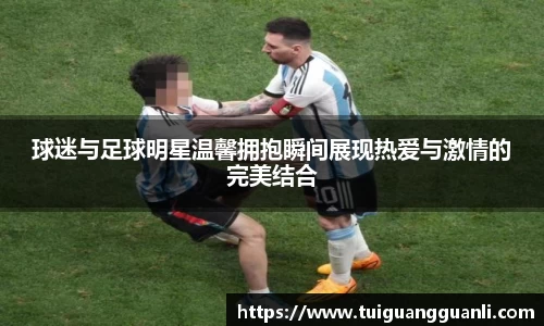 球迷与足球明星温馨拥抱瞬间展现热爱与激情的完美结合