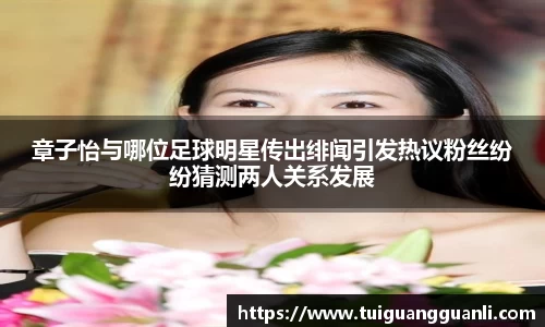 章子怡与哪位足球明星传出绯闻引发热议粉丝纷纷猜测两人关系发展